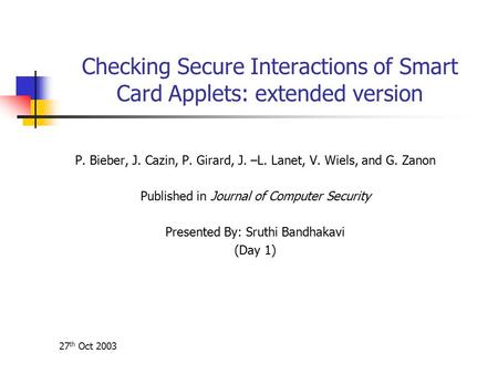 27 th Oct 2003 Checking Secure Interactions of Smart Card Applets: extended version P. Bieber, J. Cazin, P. Girard, J. –L. Lanet, V. Wiels, and G. Zanon.