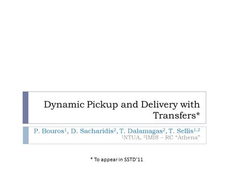 Dynamic Pickup and Delivery with Transfers* P. Bouros 1, D. Sacharidis 2, T. Dalamagas 2, T. Sellis 1,2 1 NTUA, 2 IMIS – RC “Athena” * To appear in SSTD’11.