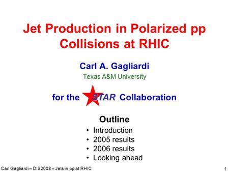 Carl Gagliardi – DIS2008 – Jets in pp at RHIC 1 Jet Production in Polarized pp Collisions at RHIC Carl A. Gagliardi Texas A&M University for the Collaboration.