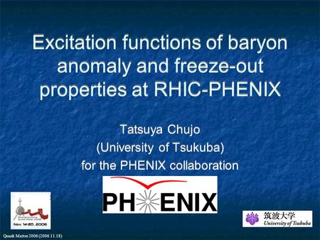 Quark Matter 2006 (2006.11.18) Excitation functions of baryon anomaly and freeze-out properties at RHIC-PHENIX Tatsuya Chujo (University of Tsukuba) for.