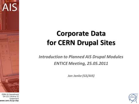 GS CERN GS Department CH-1211 Genève 23 Switzerland www.cern.ch/gs-dep Corporate Data for CERN Drupal Sites Introduction to Planned AIS Drupal Modules.