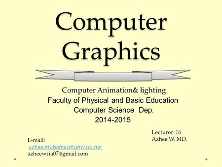 Computer Graphics Computer Animation& lighting Faculty of Physical and Basic Education Computer Science Dep. 2014-2015 Lecturer: 16 Azhee W. MD. E-mail: