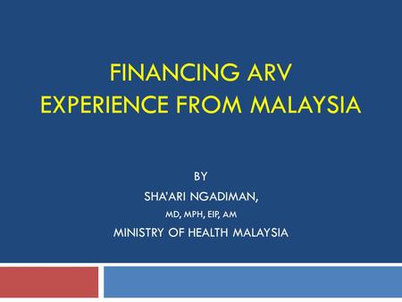 FINANCING ARV EXPERIENCE FROM MALAYSIA BY SHA’ARI NGADIMAN, MD, MPH, EIP, AM MINISTRY OF HEALTH MALAYSIA.