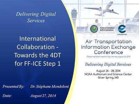 Delivering Digital Services International Collaboration - Towards the 4DT for FF-ICE Step 1 Presented By: Dr. Stéphane Mondoloni Date:August 27, 2014.