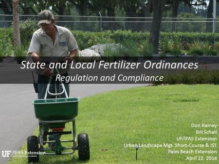 State and Local Fertilizer Ordinances Regulation and Compliance Don Rainey Bill Schall UF/IFAS Extension Urban Landscape Mgt. Short-Course & IST Palm Beach.