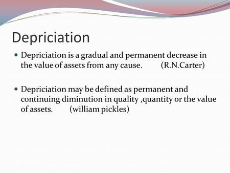 Depriciation Depriciation is a gradual and permanent decrease in the value of assets from any cause. (R.N.Carter) Depriciation may be defined as permanent.