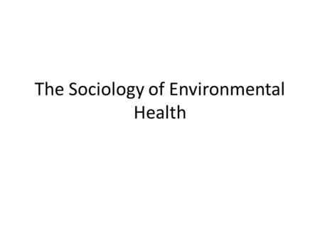 The Sociology of Environmental Health. Sociological Processes & Environmental Health Assessments A number of sociological processes play a role in environmental.