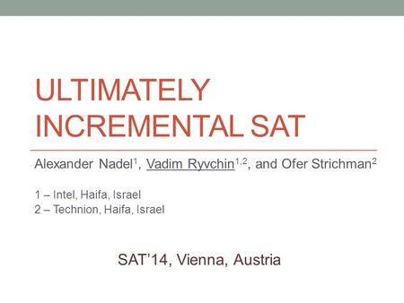 ULTIMATELY INCREMENTAL SAT Alexander Nadel 1, Vadim Ryvchin 1,2, and Ofer Strichman 2 1 – Intel, Haifa, Israel 2 – Technion, Haifa, Israel SAT’14, Vienna,