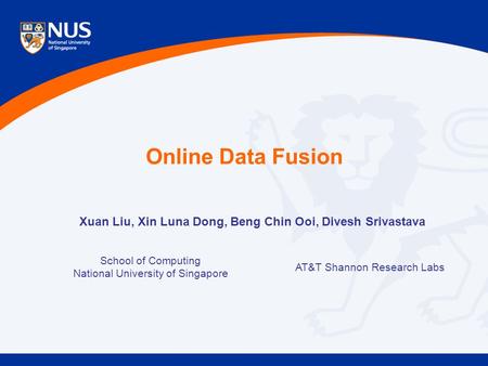 Online Data Fusion School of Computing National University of Singapore AT&T Shannon Research Labs Xuan Liu, Xin Luna Dong, Beng Chin Ooi, Divesh Srivastava.