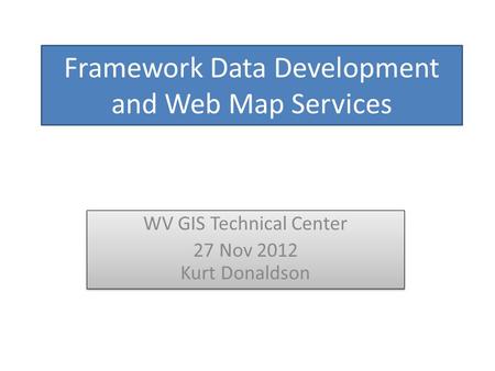 Framework Data Development and Web Map Services WV GIS Technical Center 27 Nov 2012 Kurt Donaldson WV GIS Technical Center 27 Nov 2012 Kurt Donaldson.