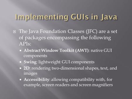 The Java Foundation Classes (JFC) are a set of packages encompassing the following APIs:  Abstract Window Toolkit (AWT) : native GUI components  Swing.