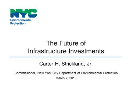 The Future of Infrastructure Investments Carter H. Strickland, Jr. Commissioner, New York City Department of Environmental Protection March 7, 2013.