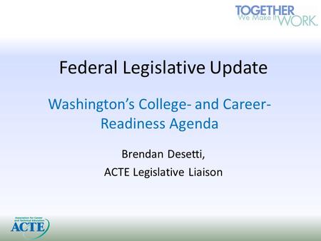 Federal Legislative Update Washington’s College- and Career- Readiness Agenda Brendan Desetti, ACTE Legislative Liaison.