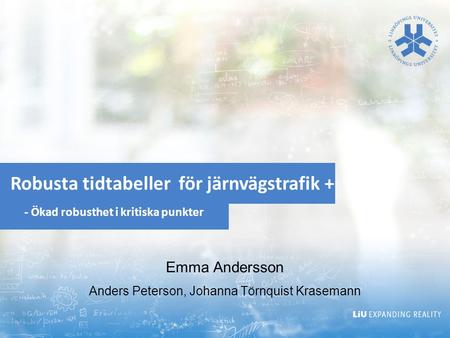 Robusta tidtabeller för järnvägstrafik + - Ökad robusthet i kritiska punkter Emma Andersson Anders Peterson, Johanna Törnquist Krasemann.