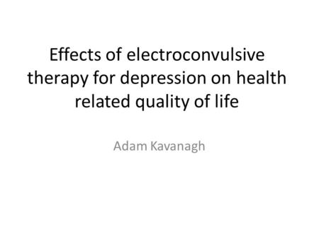 Effects of electroconvulsive therapy for depression on health related quality of life Adam Kavanagh.