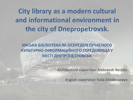 City library as a modern cultural and informational environment in the city of Dnepropetrovsk. Architecture supervisor Aleksandr Rechits English supervisor.