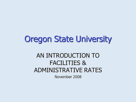Oregon State University AN INTRODUCTION TO FACILITIES & ADMINISTRATIVE RATES November 2008.