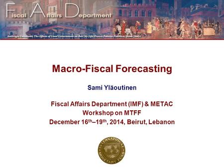 Macro-Fiscal Forecasting Sami Yläoutinen Fiscal Affairs Department (IMF) & METAC Workshop on MTFF December 16 th –19 th, 2014, Beirut, Lebanon.