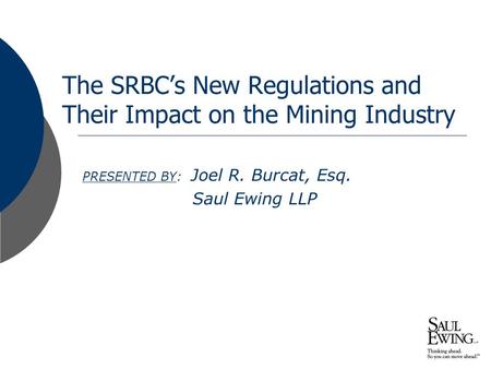 Presentation to: The SRBC’s New Regulations and Their Impact on the Mining Industry PRESENTED BY: Joel R. Burcat, Esq. Saul Ewing LLP.