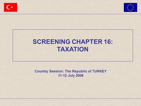 Country Session: The Republic of TURKEY 11-12 July 2006 SCREENING CHAPTER 16: TAXATION.