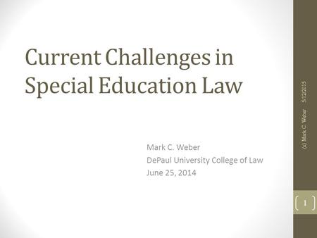 Current Challenges in Special Education Law Mark C. Weber DePaul University College of Law June 25, 2014 5/12/2015 (c) Mark C. Weber 1.