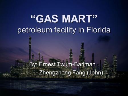 “GAS MART” petroleum facility in Florida By: Ernest Twum-Barimah Zhengzhong Fang (John) Zhengzhong Fang (John)