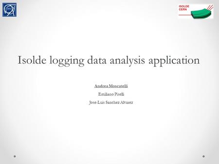 Isolde logging data analysis application Andrea Moscatelli Emiliano Piselli Jose-Luis Sanchez Alvarez.