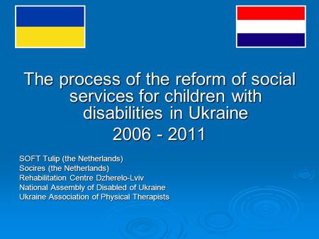 The process of the reform of social services for children with disabilities in Ukraine 2006 - 2011 SOFT Tulip (the Netherlands) Socires (the Netherlands)
