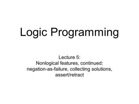 Logic Programming Lecture 5: Nonlogical features, continued: negation-as-failure, collecting solutions, assert/retract.