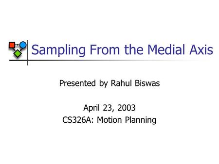 Sampling From the Medial Axis Presented by Rahul Biswas April 23, 2003 CS326A: Motion Planning.