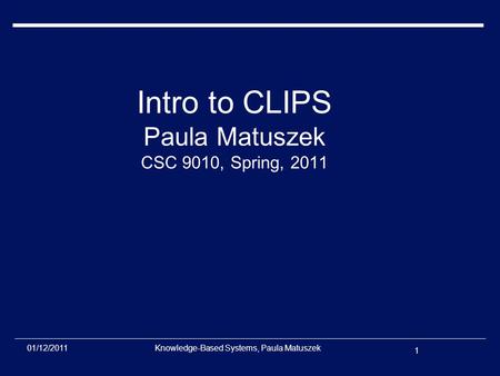 1 01/12/2011Knowledge-Based Systems, Paula Matuszek Intro to CLIPS Paula Matuszek CSC 9010, Spring, 2011.