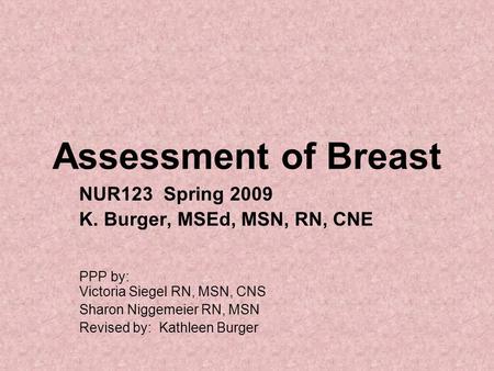 Assessment of Breast NUR123 Spring 2009 K. Burger, MSEd, MSN, RN, CNE PPP by: Victoria Siegel RN, MSN, CNS Sharon Niggemeier RN, MSN Revised by: Kathleen.