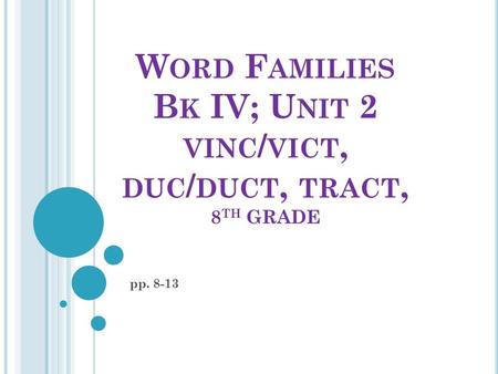 W ORD F AMILIES B K IV; U NIT 2 VINC / VICT, DUC / DUCT, TRACT, 8 TH GRADE pp. 8-13.