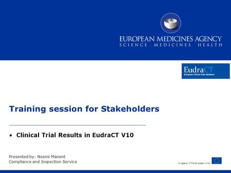 An agency of the European Union Training session for Stakeholders Clinical Trial Results in EudraCT V10 Presented by: Noemi Manent Compliance and Inspection.