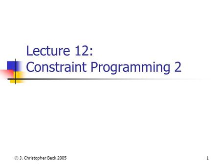 © J. Christopher Beck 20051 Lecture 12: Constraint Programming 2.