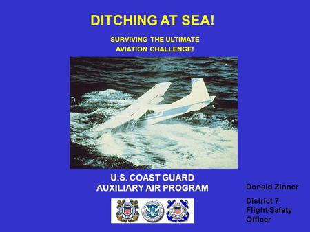U.S. COAST GUARD AUXILIARY AIR PROGRAM DITCHING AT SEA! SURVIVING THE ULTIMATE AVIATION CHALLENGE! Donald Zinner District 7 Flight Safety Officer.