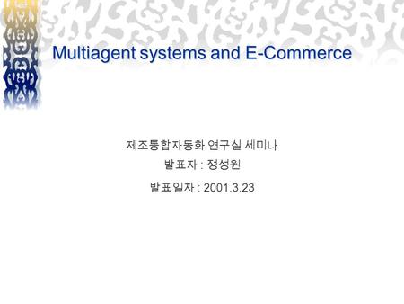 Multiagent systems and E-Commerce 제조통합자동화 연구실 세미나 발표자 : 정성원 발표일자 : 2001.3.23.