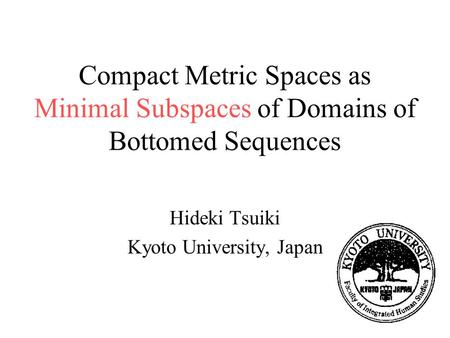 Compact Metric Spaces as Minimal Subspaces of Domains of Bottomed Sequences Hideki Tsuiki Kyoto University, Japan.