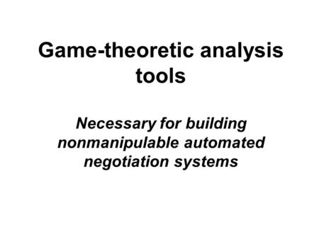 Game-theoretic analysis tools Necessary for building nonmanipulable automated negotiation systems.