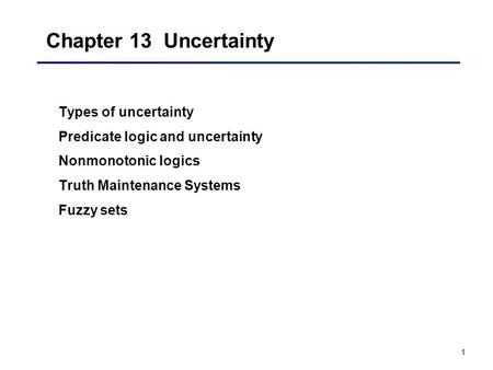 1 Chapter 13 Uncertainty Types of uncertainty Predicate logic and uncertainty Nonmonotonic logics Truth Maintenance Systems Fuzzy sets.