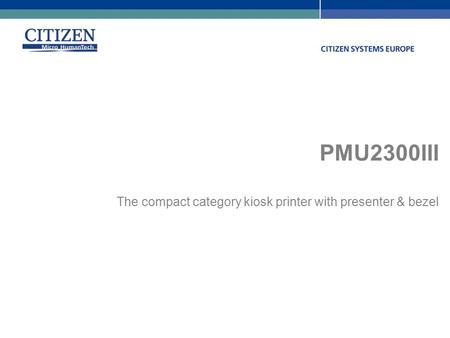 Citizen Systems Europe GmbH www.citizen-europe.com Stuttgart – London +49 711 3906 400 +44 20 8893 1900 PMU2300III The compact category kiosk printer with.