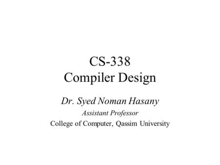 CS-338 Compiler Design Dr. Syed Noman Hasany Assistant Professor College of Computer, Qassim University.