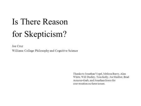 Is There Reason for Skepticism? Joe Cruz Williams College Philosophy and Cognitive Science Thanks to Jonathan Vogel, Melissa Barry, Alan White, Will Dudley,