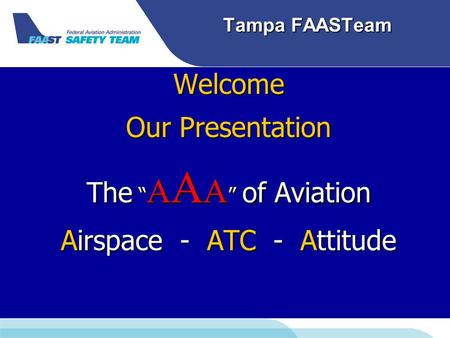 Tampa FAASTeam Welcome Our Presentation The “ A A A ” of Aviation Airspace - ATC - Attitude.