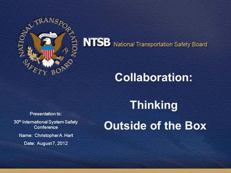 1 Collaboration: Thinking Outside of the Box Presentation to: 30 th International System Safety Conference Name: Christopher A. Hart Date: August 7, 2012.