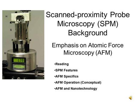 Scanned-proximity Probe Microscopy (SPM) Background Emphasis on Atomic Force Microscopy (AFM) Reading SPM Features AFM Specifics AFM Operation (Conceptual)