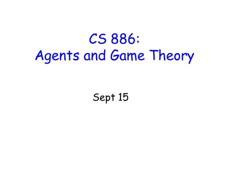 CS 886: Agents and Game Theory Sept 15. Agenthood We use economic definition of agent as locus of self-interest –Could be implemented e.g. as several.