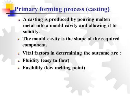 Primary forming process (casting) A casting is produced by pouring molten metal into a mould cavity and allowing it to solidify. The mould cavity is the.