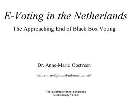 The Electronic Voting: a challenge to democracy? event E-Voting in the Netherlands The Approaching End of Black Box Voting Dr. Anne-Marie Oostveen.