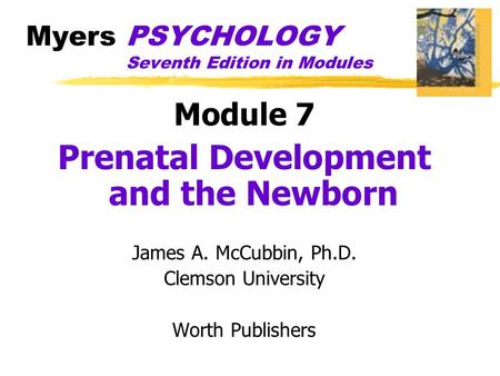 Myers PSYCHOLOGY Seventh Edition in Modules Module 7 Prenatal Development and the Newborn James A. McCubbin, Ph.D. Clemson University Worth Publishers.